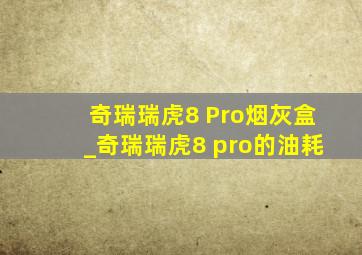 奇瑞瑞虎8 Pro烟灰盒_奇瑞瑞虎8 pro的油耗